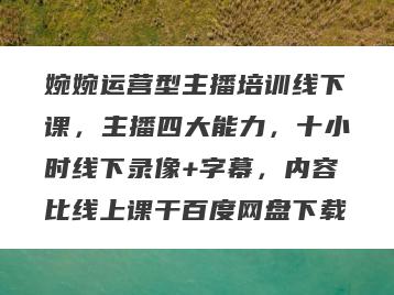 婉婉运营型主播培训线下课，主播四大能力，十小时线下录像+字幕，内容比线上课干百度网盘下载