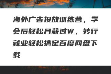 海外广告投放训练营，学会后轻松月薪过W，转行就业轻松搞定百度网盘下载