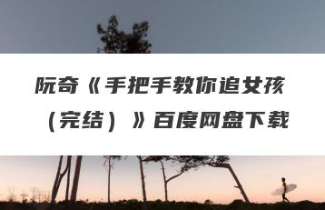 阮奇《手把手教你追女孩（完结）》百度网盘下载