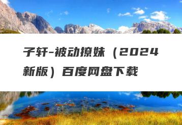 子轩-被动撩妹（2024新版）百度网盘下载
