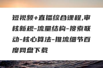 短视频+直播综合课程,审核新规-流量结构-搜索联动-核心算法-推流细节百度网盘下载