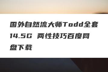 国外自然流大师Todd全套14.5G 两性技巧百度网盘下载