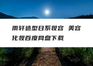 雨轩造型日系妆容 美容化妆百度网盘下载