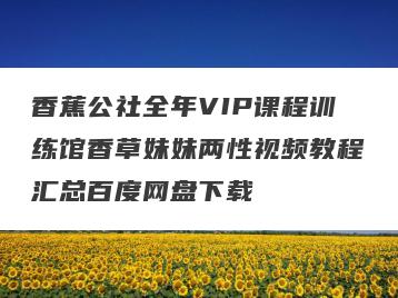 香蕉公社全年VIP课程训练馆香草妹妹两性视频教程汇总百度网盘下载