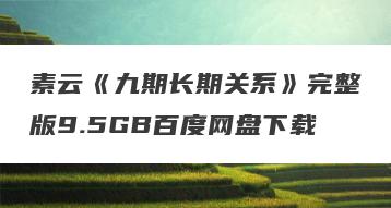 素云《九期长期关系》完整版9.5GB百度网盘下载