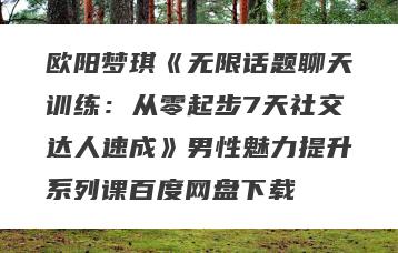 欧阳梦琪《无限话题聊天训练：从零起步7天社交达人速成》男性魅力提升系列课百度网盘下载