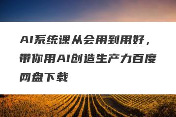 AI系统课从会用到用好，带你用AI创造生产力百度网盘下载