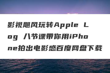 影视飓风玩转Apple Log 八节课带你用iPhone拍出电影感百度网盘下载