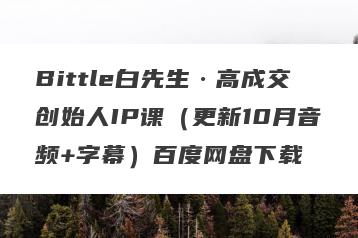 Bittle白先生·高成交创始人IP课（更新10月音频+字幕）百度网盘下载