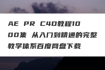 AE PR C4D教程1000集 从入门到精通的完整教学体系百度网盘下载