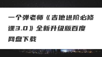 一个弹老师《吉他进阶必修课3.0》全新升级版百度网盘下载