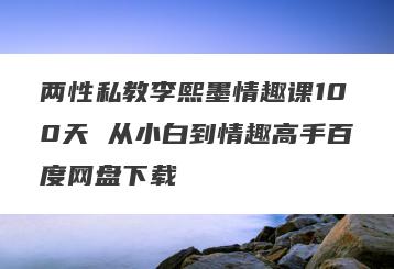 两性私教李熙墨情趣课100天 从小白到情趣高手百度网盘下载