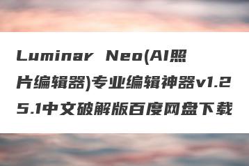 Luminar Neo(AI照片编辑器)专业编辑神器v1.25.1中文破解版百度网盘下载