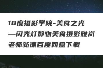 18度摄影学院-美食之光—闪光灯静物美食摄影雅岚老师新课百度网盘下载
