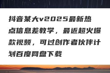 抖音某大v2025最新热点信息差教学，最近超火爆款视频，可过创作者伙伴计划百度网盘下载