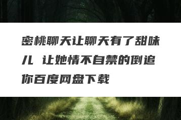 密桃聊天让聊天有了甜味儿 让她情不自禁的倒追你百度网盘下载