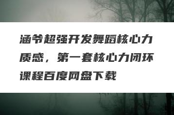 涵爷超强开发舞蹈核心力质感，第一套核心力闭环课程百度网盘下载