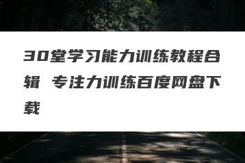 30堂学习能力训练教程合辑 专注力训练百度网盘下载