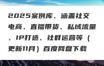 2025案例库、涵盖社交电商、直播带货、私域流量、IP打造、社群运营等（更新11月）百度网盘下载