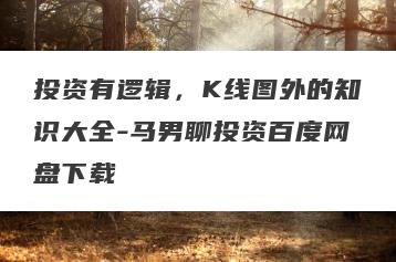 投资有逻辑，K线图外的知识大全-马男聊投资百度网盘下载