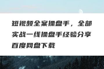 短视频全案操盘手，全部实战一线操盘手经验分享百度网盘下载