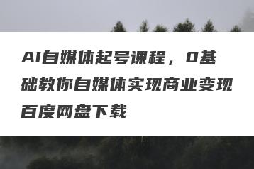 AI自媒体起号课程，0基础教你自媒体实现商业变现百度网盘下载