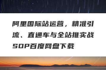 阿里国际站运营，精准引流、直通车与全站推实战SOP百度网盘下载