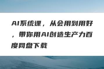 AI系统课，从会用到用好，带你用AI创造生产力百度网盘下载