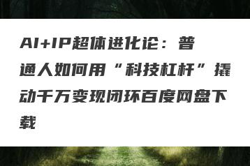 AI+IP超体进化论：普通人如何用“科技杠杆”撬动千万变现闭环百度网盘下载