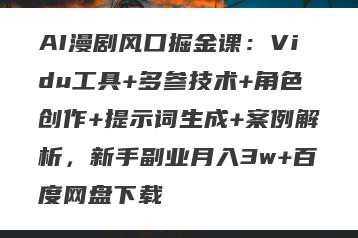 AI漫剧风口掘金课：Vidu工具+多参技术+角色创作+提示词生成+案例解析，新手副业月入3w+百度网盘下载