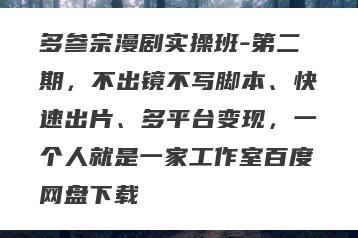 多参宗漫剧实操班-第二期，不出镜不写脚本、快速出片、多平台变现，一个人就是一家工作室百度网盘下载
