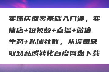 实体店播零基础入门课，实体店+短视频+直播+微信生态+私域社群，从流量获取到私域转化百度网盘下载