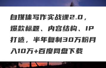 自媒体写作实战课2.0，爆款标题、内容结构、IP打造，半年复制30万粉月入10万+百度网盘下载