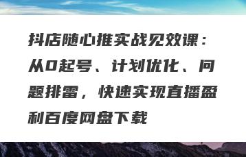 抖店随心推实战见效课：从0起号、计划优化、问题排雷，快速实现直播盈利百度网盘下载