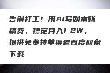 告别打工！用AI写剧本赚稿费，稳定月入1-2W，提供免费接单渠道百度网盘下载