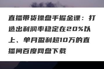 直播带货操盘手掘金课：打造出利润率稳定在20%以上、单月盈利超10万的直播间百度网盘下载