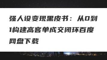 强人设变现黑皮书：从0到1构建高客单成交闭环百度网盘下载