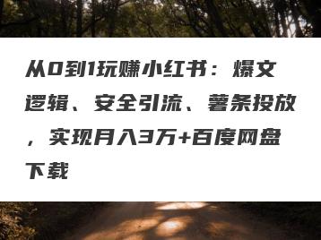 从0到1玩赚小红书：爆文逻辑、安全引流、薯条投放，实现月入3万+百度网盘下载