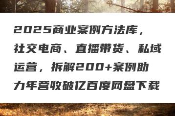 2025商业案例方法库，社交电商、直播带货、私域运营，拆解200+案例助力年营收破亿百度网盘下载