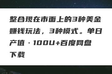 整合现在市面上的3种美金赚钱玩法，3种模式。单日产值·100U+百度网盘下载