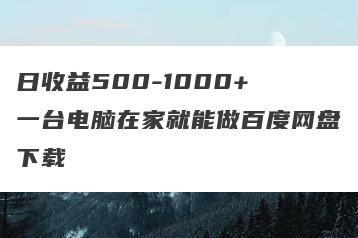 日收益500-1000+ 一台电脑在家就能做百度网盘下载