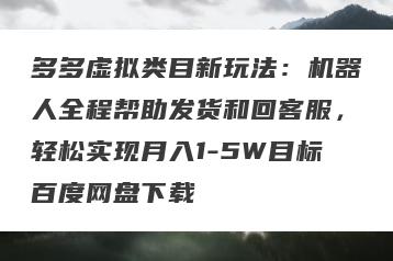 多多虚拟类目新玩法：机器人全程帮助发货和回客服，轻松实现月入1-5W目标百度网盘下载
