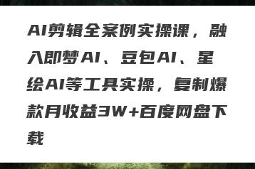AI剪辑全案例实操课，融入即梦AI、豆包AI、星绘AI等工具实操，复制爆款月收益3W+百度网盘下载