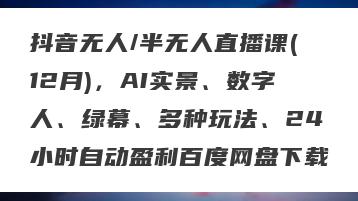 抖音无人/半无人直播课(12月)，AI实景、数字人、绿幕、多种玩法、24小时自动盈利百度网盘下载