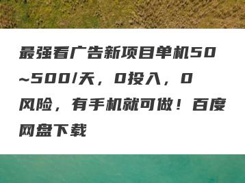 最强看广告新项目单机50~500/天，0投入，0风险，有手机就可做！百度网盘下载