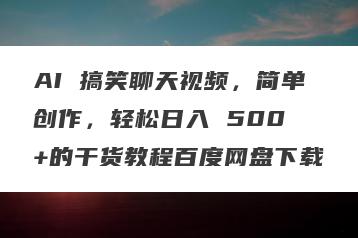 AI 搞笑聊天视频，简单创作，轻松日入 500 +的干货教程百度网盘下载