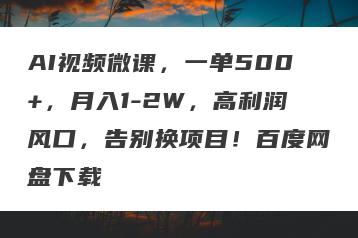 AI视频微课，一单500+，月入1-2W，高利润风口，告别换项目！百度网盘下载