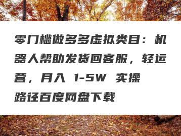 零门槛做多多虚拟类目：机器人帮助发货回客服，轻运营，月入 1-5W 实操路径百度网盘下载