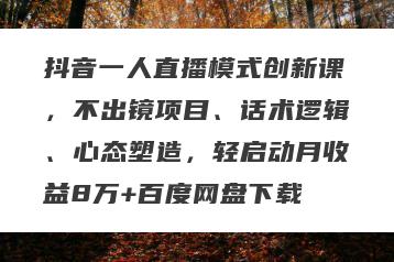 抖音一人直播模式创新课，不出镜项目、话术逻辑、心态塑造，轻启动月收益8万+百度网盘下载