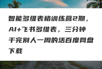 智能多维表格训练营2期，AI+飞书多维表，三分钟干完别人一周的活百度网盘下载